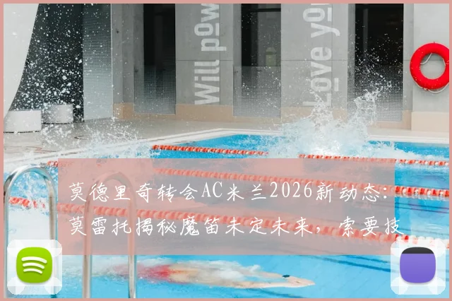 莫德里奇转会AC米兰2026新动态：莫雷托揭秘魔笛未定未来，索要技术层面保障成关键