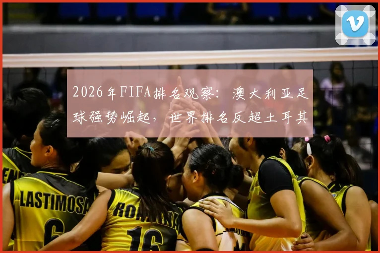 2026年FIFA排名观察：澳大利亚足球强势崛起，世界排名反超土耳其的背后逻辑与启示