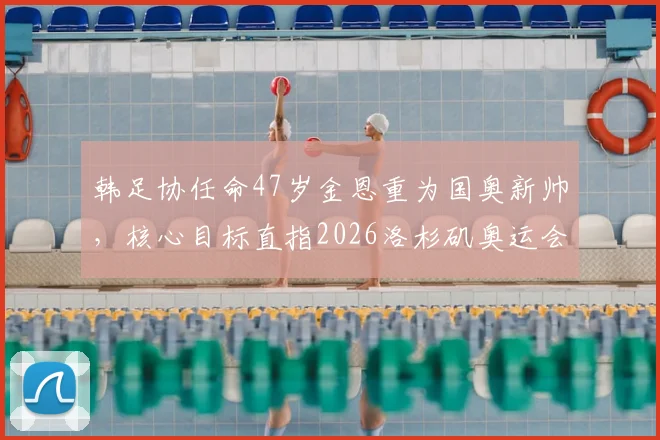 韩足协任命47岁金恩重为国奥新帅，核心目标直指2026洛杉矶奥运会参赛资格