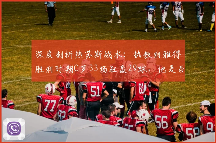 深度剖析热苏斯战术：执教利雅得胜利时期C罗33场狂轰29球，他是否真是最懂CR7的教练？
