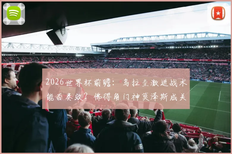 2026世界杯前瞻：乌拉圭激进战术能否奏效？佛得角门神莫泽斯成关键，附历史交锋与阵容预测