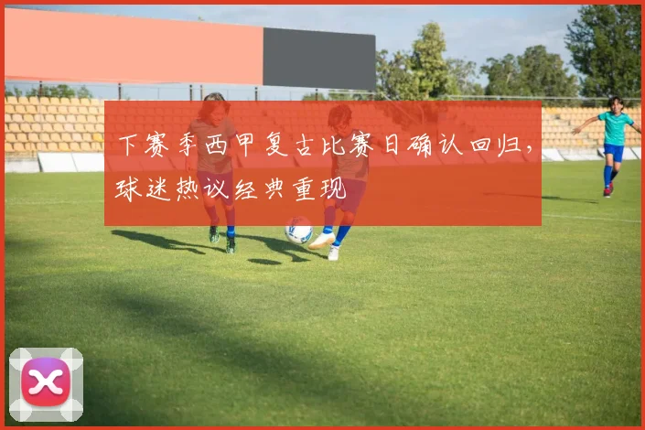 下赛季西甲复古比赛日确认回归，球迷热议经典重现