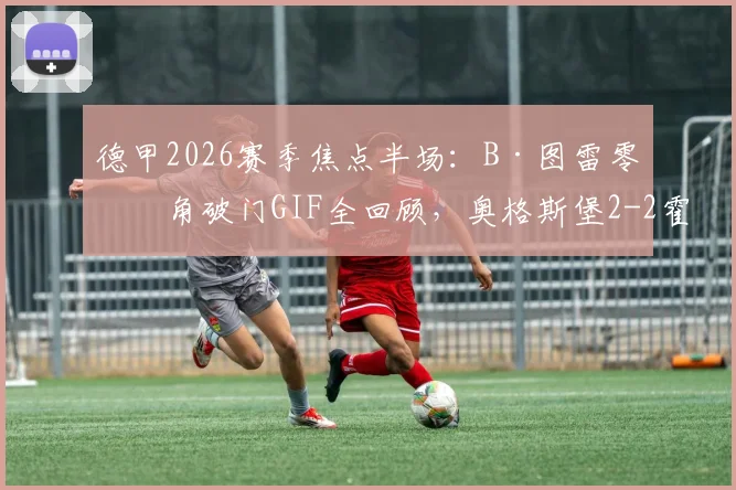 德甲2026赛季焦点半场：B·图雷零度角破门GIF全回顾，奥格斯堡2-2霍芬海姆半场数据与精彩战报解读