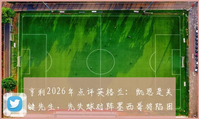 亨利2026年点评英格兰：凯恩是关键先生，先失球对阵墨西哥将陷困境