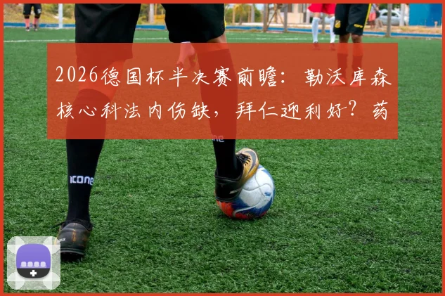 2026德国杯半决赛前瞻：勒沃库森核心科法内伤缺，拜仁迎利好？药厂残阵如何破局