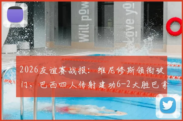 2026友谊赛战报：维尼修斯领衔破门，巴西四人传射建功6-2大胜巴拿马，附全场集锦与球员评分