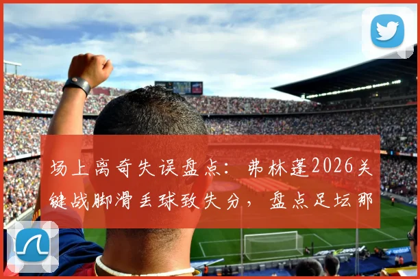 场上离奇失误盘点：弗林蓬2026关键战脚滑丢球致失分，盘点足坛那些令人瞠目的非受迫性失误