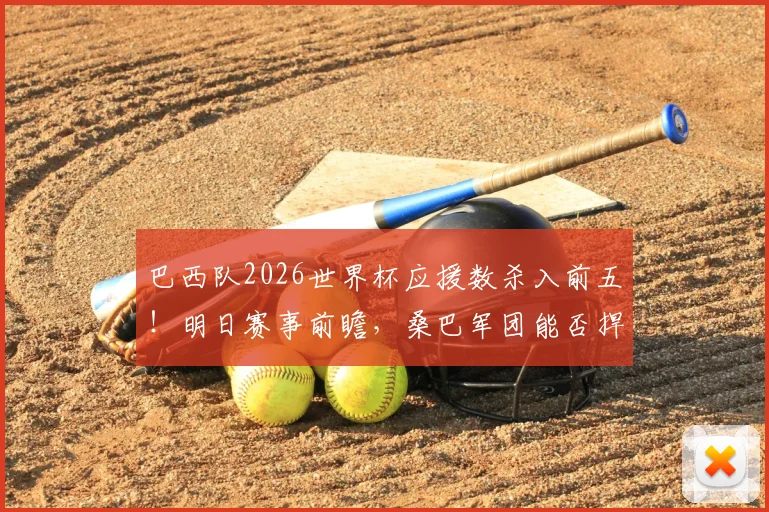 巴西队2026世界杯应援数杀入前五！明日赛事前瞻，桑巴军团能否捍卫足球王国荣耀？