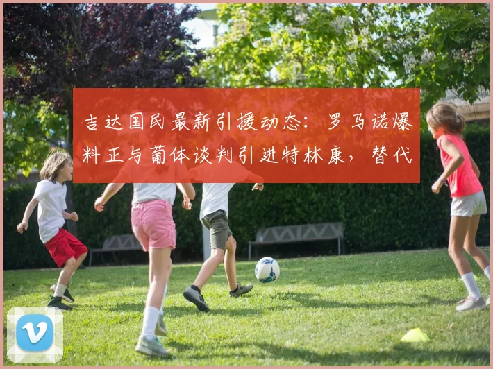 吉达国民最新引援动态:罗马诺爆料正与葡体谈判引进特林康,替代离队马赫雷斯