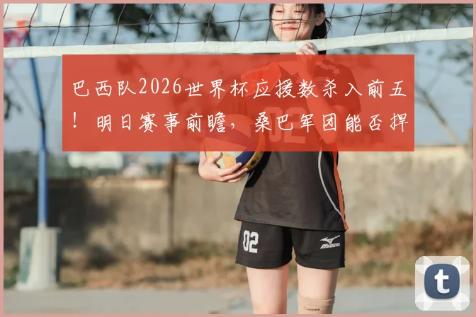 巴西队2026世界杯应援数杀入前五！明日赛事前瞻，桑巴军团能否捍卫足球王国荣耀？