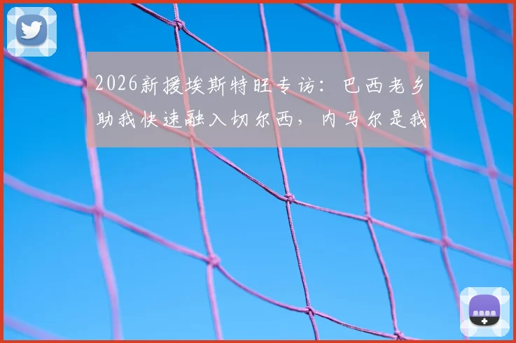 2026新援埃斯特旺专访：巴西老乡助我快速融入切尔西，内马尔是我前进动力，附成长经历与心路历程
