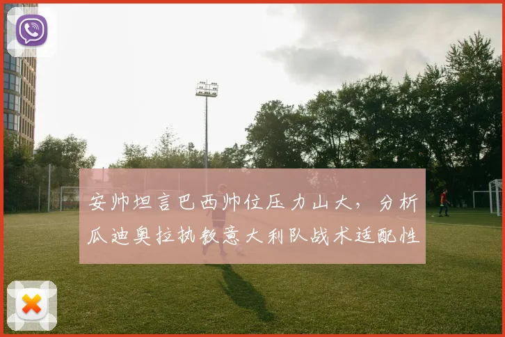 安帅坦言巴西帅位压力山大，分析瓜迪奥拉执教意大利队战术适配性，展望2026世界杯主帅格局