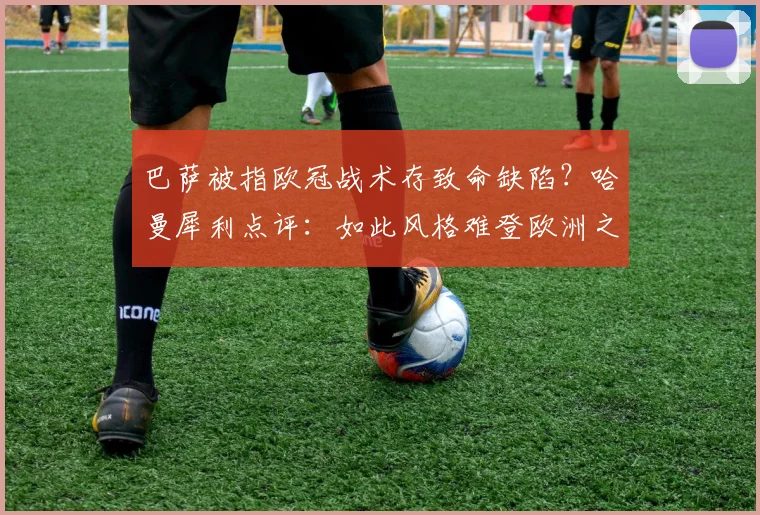 巴萨被指欧冠战术存致命缺陷？哈曼犀利点评：如此风格难登欧洲之巅，拜仁2026年征程仍存隐忧