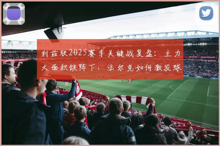 利兹联2025赛季关键战复盘：主力大面积缺阵下，法尔克如何激发球队韧性与团队精神？