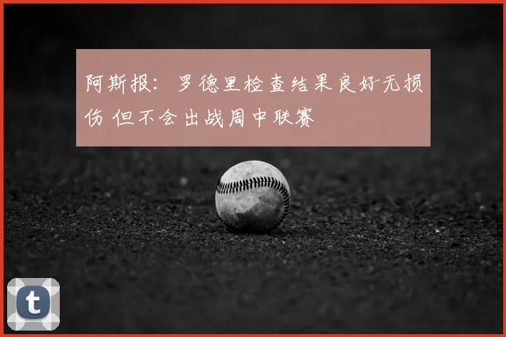 阿斯报：罗德里检查结果良好无损伤 但不会出战周中联赛