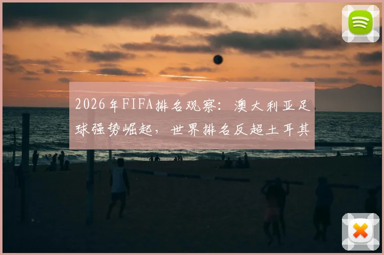 2026年FIFA排名观察：澳大利亚足球强势崛起，世界排名反超土耳其的背后逻辑与启示