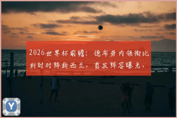 2026世界杯前瞻：德布劳内领衔比利时对阵新西兰，首发阵容曝光，多库伍德关键对决解析