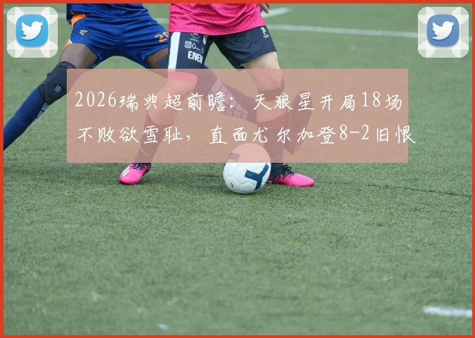2026瑞典超前瞻：天狼星开局18场不败欲雪耻，直面尤尔加登8-2旧恨，谁将主宰本轮对决？