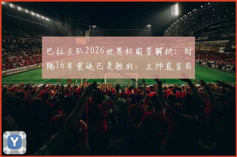 巴拉圭队2026世界杯前景解析：时隔16年重返已是胜利，主帅直言目标走得更远