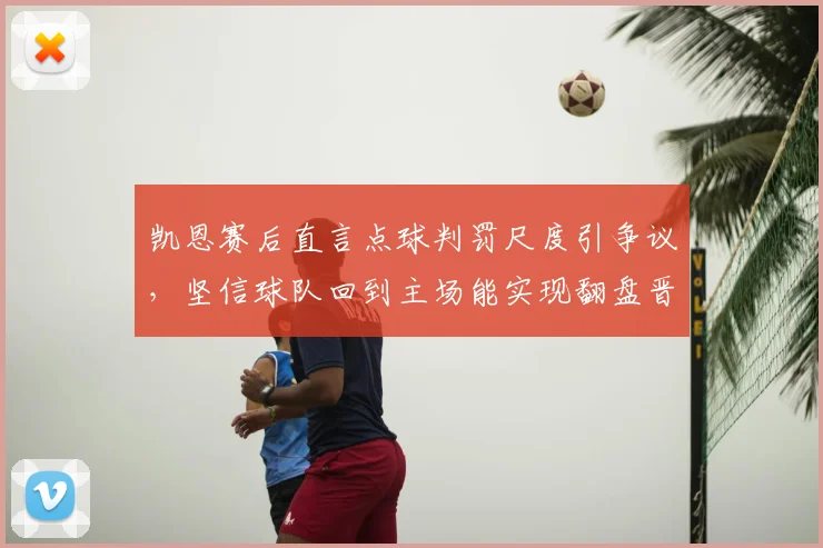 凯恩赛后直言点球判罚尺度引争议，坚信球队回到主场能实现翻盘晋级