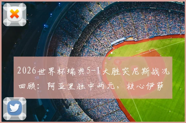 2026世界杯瑞典5-1大胜突尼斯战况回顾：阿亚里独中两元，核心伊萨克献两助攻一进球