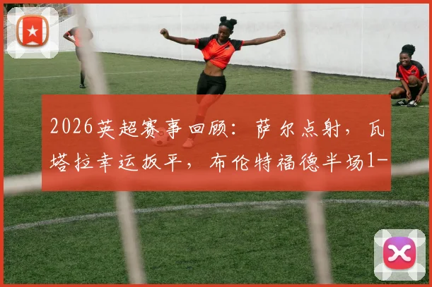 2026英超赛事回顾：萨尔点射，瓦塔拉幸运扳平，布伦特福德半场1-1水晶宫技战术详解与关键球员分析