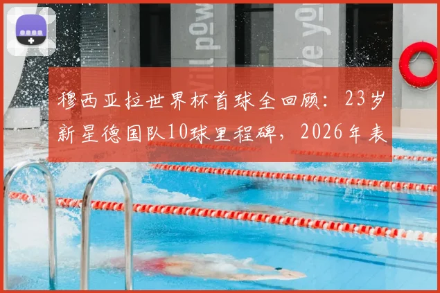 穆西亚拉世界杯首球全回顾：23岁新星德国队10球里程碑，2026年表现前瞻