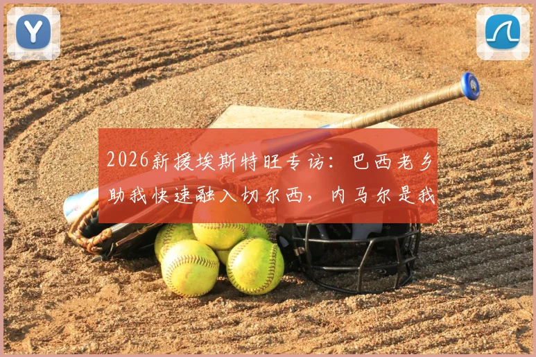2026新援埃斯特旺专访：巴西老乡助我快速融入切尔西，内马尔是我前进动力，附成长经历与心路历程