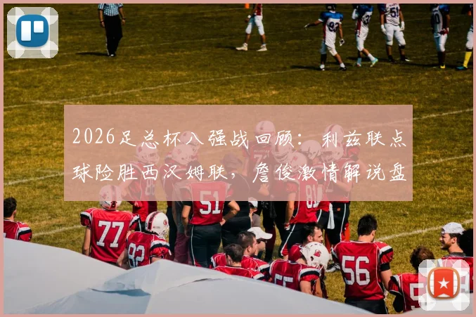 2026足总杯八强战回顾：利兹联点球险胜西汉姆联，詹俊激情解说盘点比赛疯狂瞬间