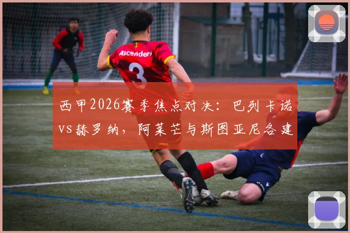 西甲2026赛季焦点对决:巴列卡诺vs赫罗纳,阿莱芒与斯图亚尼各建一功,1-1战平看点解析