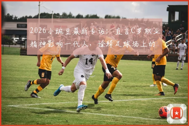 2026小豌豆最新专访：直言C罗职业精神影响一代人，诠释足球场上的不设限人生