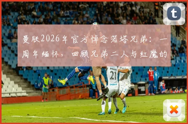曼联2026年官方悼念若塔兄弟：一周年缅怀，回顾兄弟二人与红魔的足球情缘