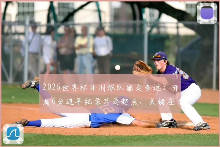 2026世界杯非洲球队能走多远？开局6分追平纪录只是起点，关键在于后续突破