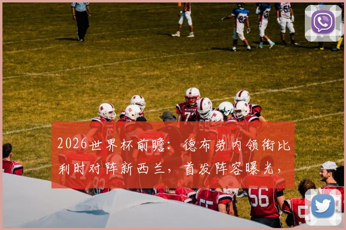 2026世界杯前瞻：德布劳内领衔比利时对阵新西兰，首发阵容曝光，多库伍德关键对决解析