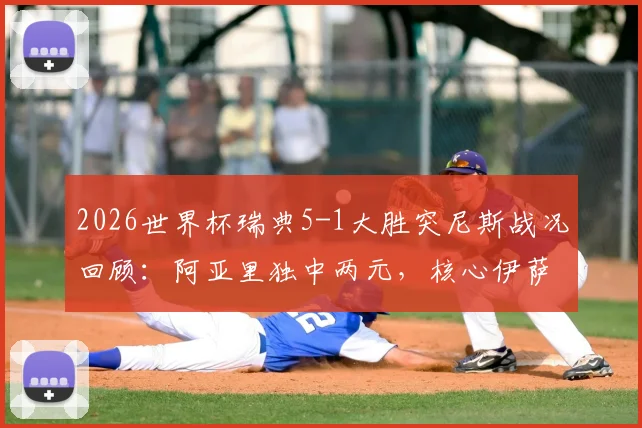 2026世界杯瑞典5-1大胜突尼斯战况回顾：阿亚里独中两元，核心伊萨克献两助攻一进球