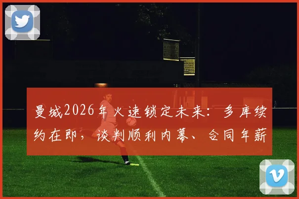 曼城2026年火速锁定未来:多库续约在即,谈判顺利内幕、合同年薪年限预测及对球队战术影响分析