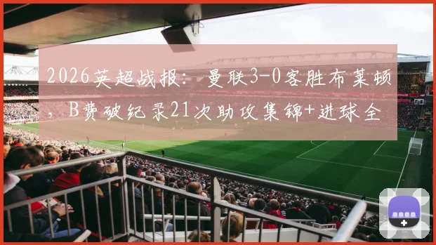 2026英超战报：曼联3-0客胜布莱顿，B费破纪录21次助攻集锦+进球全解析