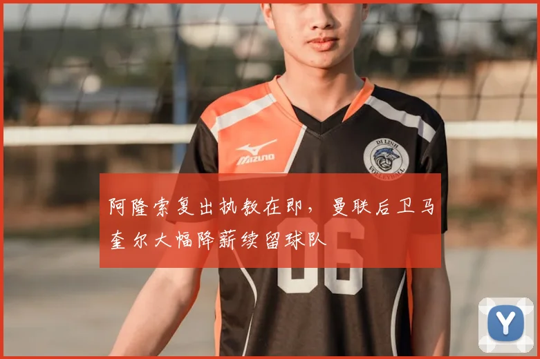 阿隆索复出执教在即，曼联后卫马奎尔大幅降薪续留球队