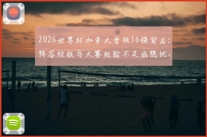 2026世界杯加拿大晋级16强背后：阵容短板与大赛经验不足成隐忧，足球名嘴小猪犀利点评其表现不够令人信服