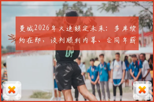 曼城2026年火速锁定未来：多库续约在即，谈判顺利内幕、合同年薪年限预测及对球队战术影响分析