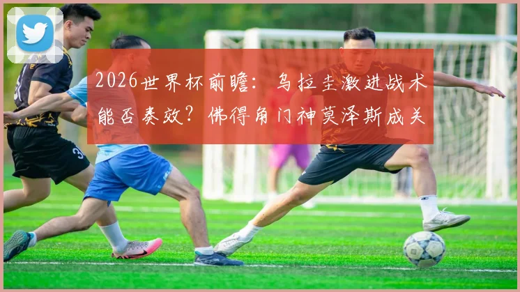2026世界杯前瞻:乌拉圭激进战术能否奏效?佛得角门神莫泽斯成关键,附历史交锋与阵容预测