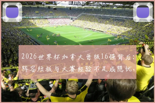 2026世界杯加拿大晋级16强背后：阵容短板与大赛经验不足成隐忧，足球名嘴小猪犀利点评其表现不够令人信服