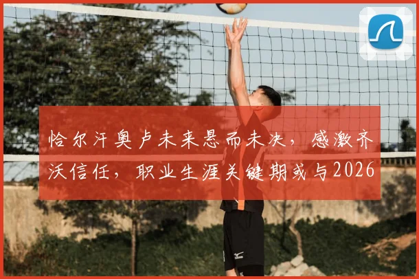 恰尔汗奥卢未来悬而未决，感激齐沃信任，职业生涯关键期或与2026世界杯挂钩