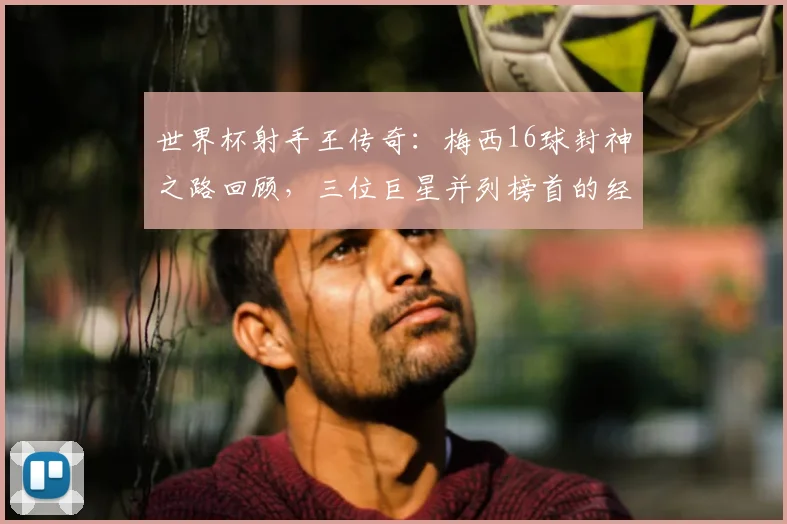 世界杯射手王传奇：梅西16球封神之路回顾，三位巨星并列榜首的经典瞬间盘点