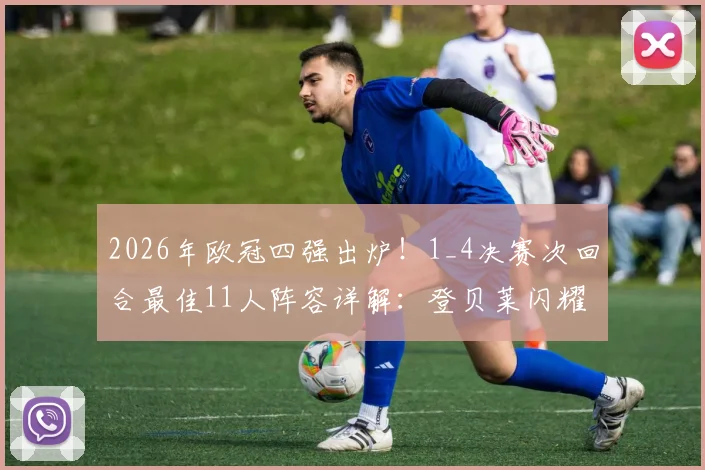 2026年欧冠四强出炉！1_4决赛次回合最佳11人阵容详解：登贝莱闪耀，奥利塞、基米希入选引热议