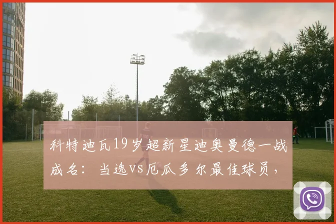 科特迪瓦19岁超新星迪奥曼德一战成名:当选vs厄瓜多尔最佳球员,最新身价与未来豪门去向解析