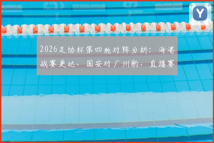 2026足协杯第四轮对阵分析:海港战赛更达,国安对广州豹,直播赛程与看点全解析