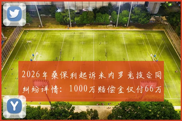 2026年桑保利起诉米内罗竞技合同纠纷详情：1000万赔偿金仅付66万，拖欠工资事件始末解析
