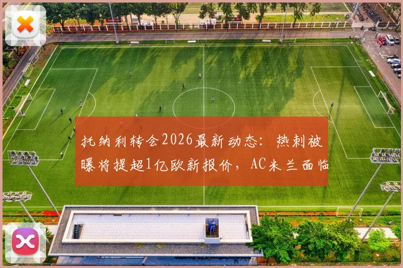 托纳利转会2026最新动态：热刺被曝将提超1亿欧新报价，AC米兰面临艰难抉择