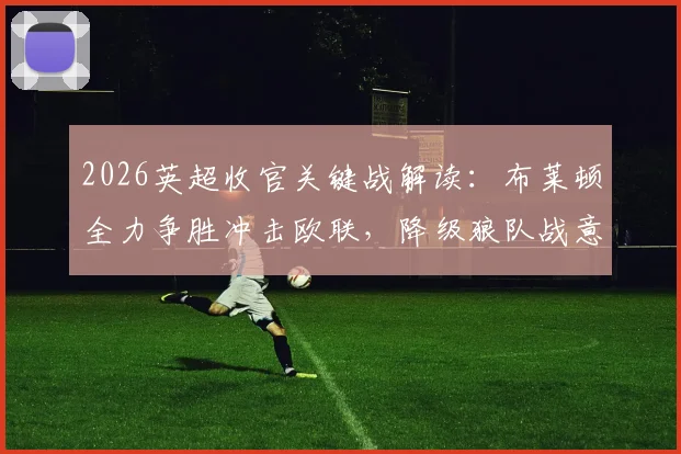 2026英超收官关键战解读：布莱顿全力争胜冲击欧联，降级狼队战意成疑，胜负预测深度分析